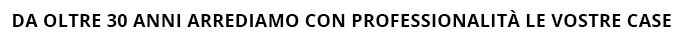 da oltre 30 anni arrediamo con professionalità le vostre case